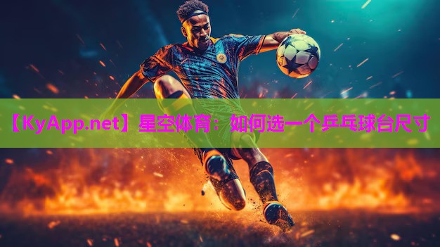 星空体育：如何选一个乒乓球台尺寸