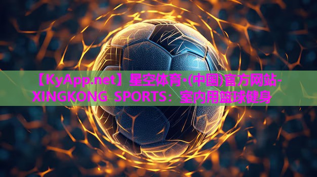 星空体育·(中国)官方网站-XINGKONG SPORTS：室内用篮球健身