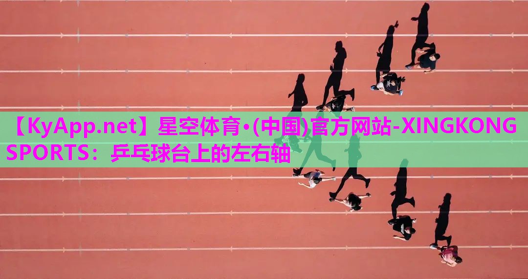 星空体育·(中国)官方网站-XINGKONG SPORTS：乒乓球台上的左右轴