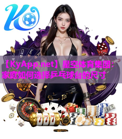 星空体育集团：家庭如何选择乒乓球台的尺寸