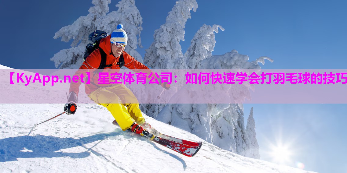 星空体育公司：如何快速学会打羽毛球的技巧