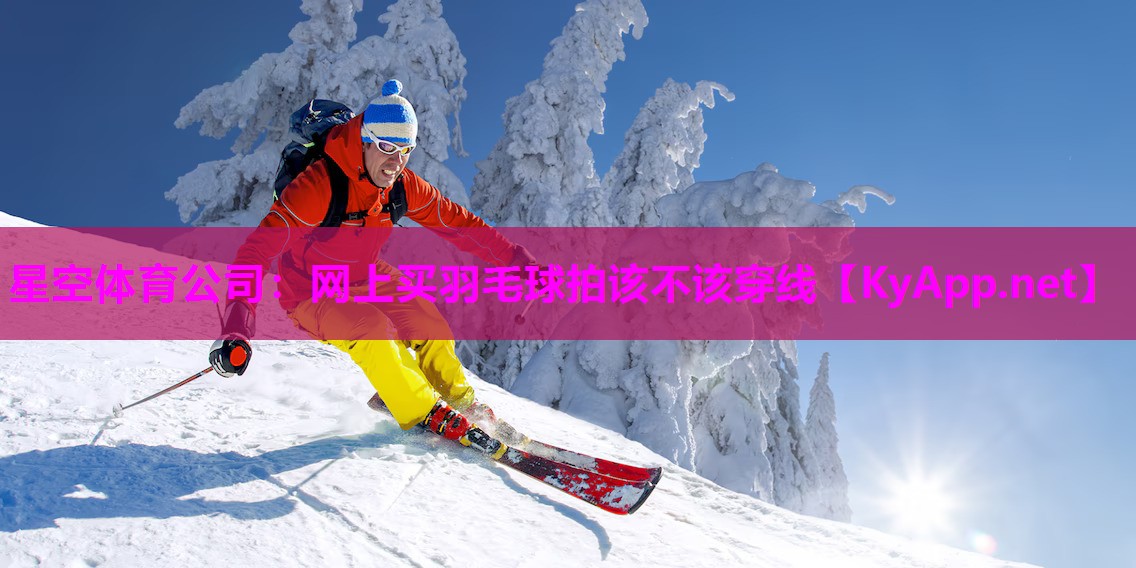 星空体育公司：网上买羽毛球拍该不该穿线