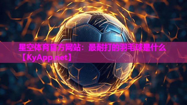 星空体育官方网站：最耐打的羽毛球是什么