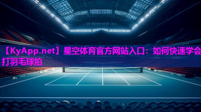 星空体育官方网站入口：如何快速学会打羽毛球拍