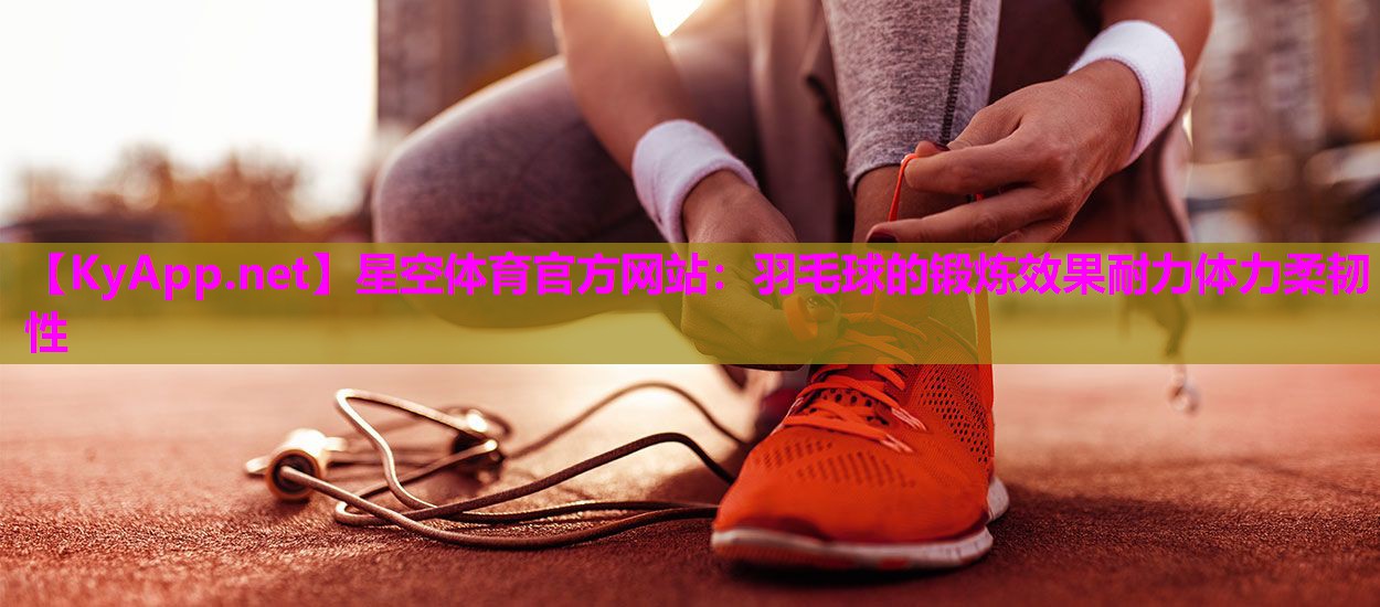 星空体育官方网站：羽毛球的锻炼效果耐力体力柔韧性