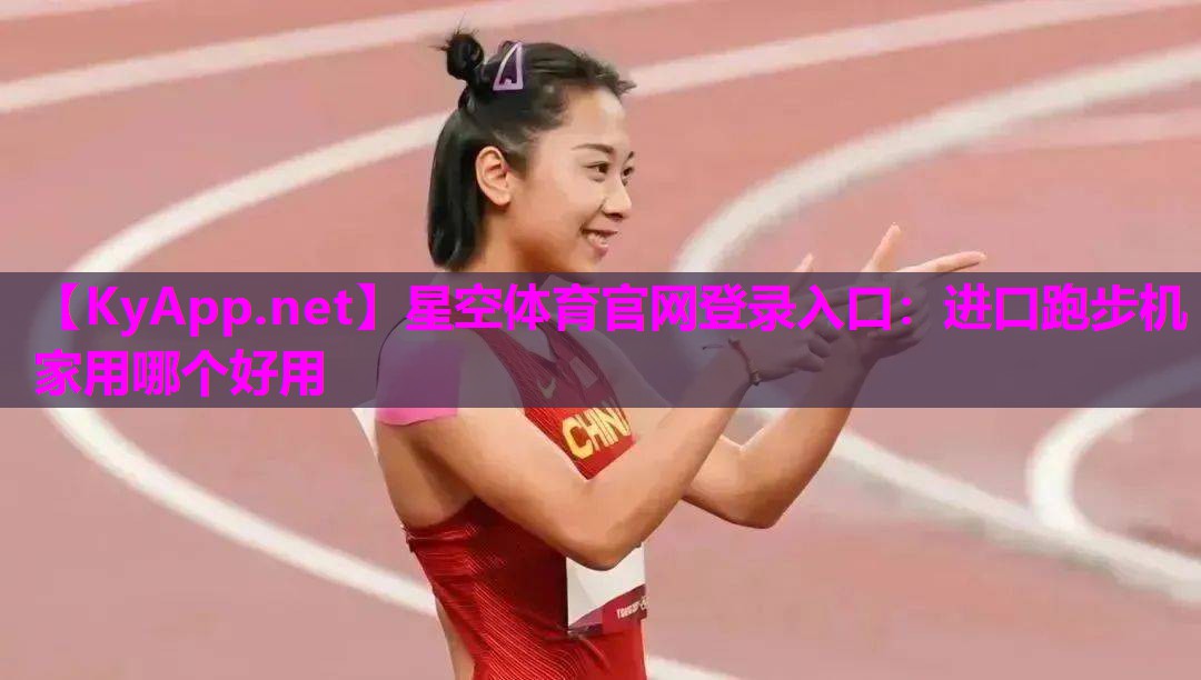 星空体育官网登录入口：进口跑步机家用哪个好用