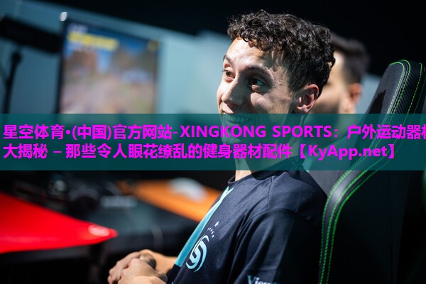 星空体育·(中国)官方网站-XINGKONG SPORTS：户外运动器材大揭秘 – 那些令人眼花缭乱的健身器材配件
