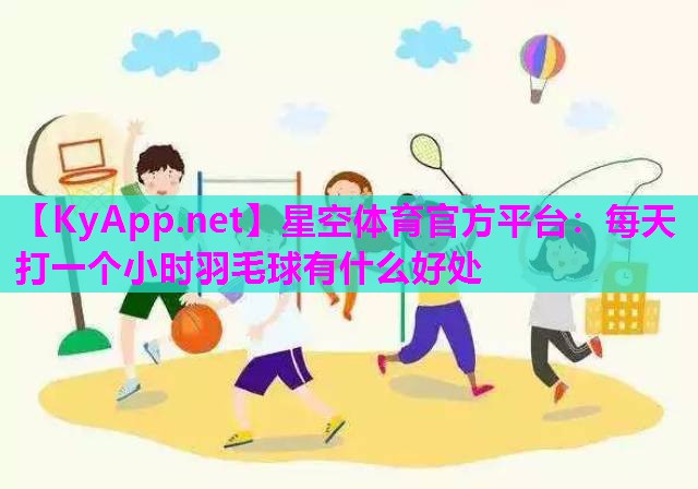 星空体育官方平台：每天打一个小时羽毛球有什么好处
