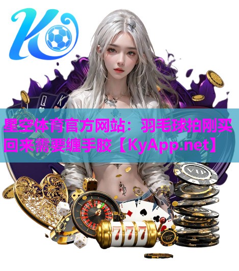 星空体育官方网站：羽毛球拍刚买回来需要缠手胶