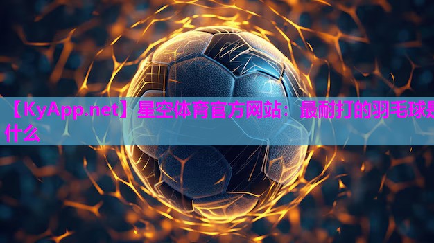 最耐打的羽毛球是什么