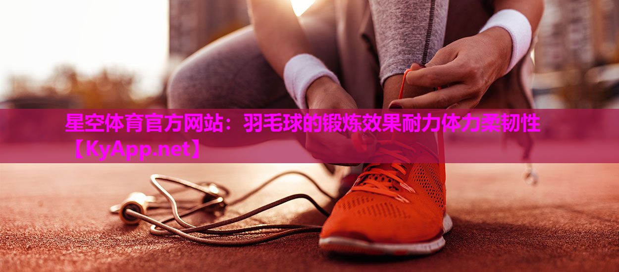 羽毛球的锻炼效果耐力体力柔韧性